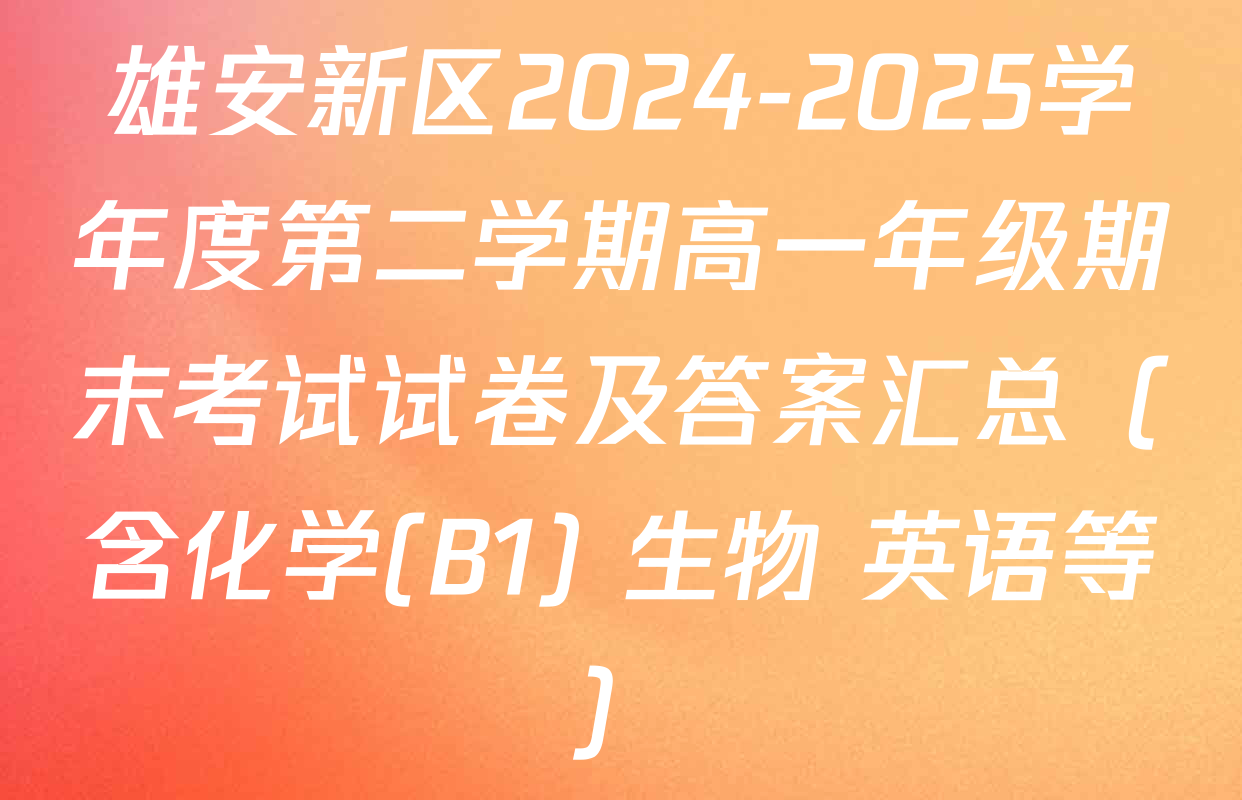 雄安新区2024-2025学年度第二学期高一年级期末考试试卷及答案汇总（含化学(B1) 生物 英语等）
