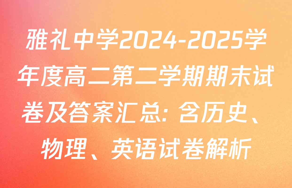 雅礼中学2024-2025学年度高二第二学期期末试卷及答案汇总: 含历史、物理、英语试卷解析