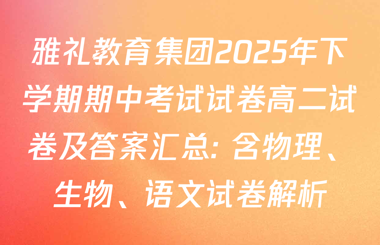 雅礼教育集团2025年下学期期中考试试卷高二试卷及答案汇总: 含物理、生物、语文试卷解析