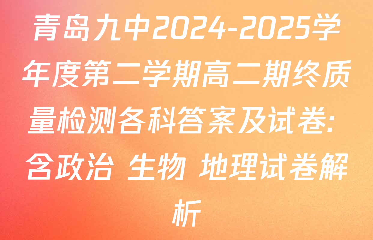 青岛九中2024-2025学年度第二学期高二期终质量检测各科答案及试卷: 含政治 生物 地理试卷解析