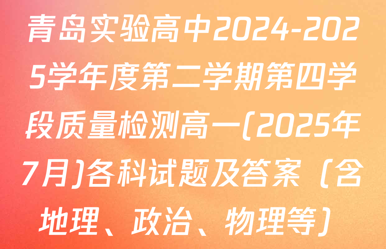 青岛实验高中2024-2025学年度第二学期第四学段质量检测高一(2025年7月)各科试题及答案（含地理、政治、物理等）