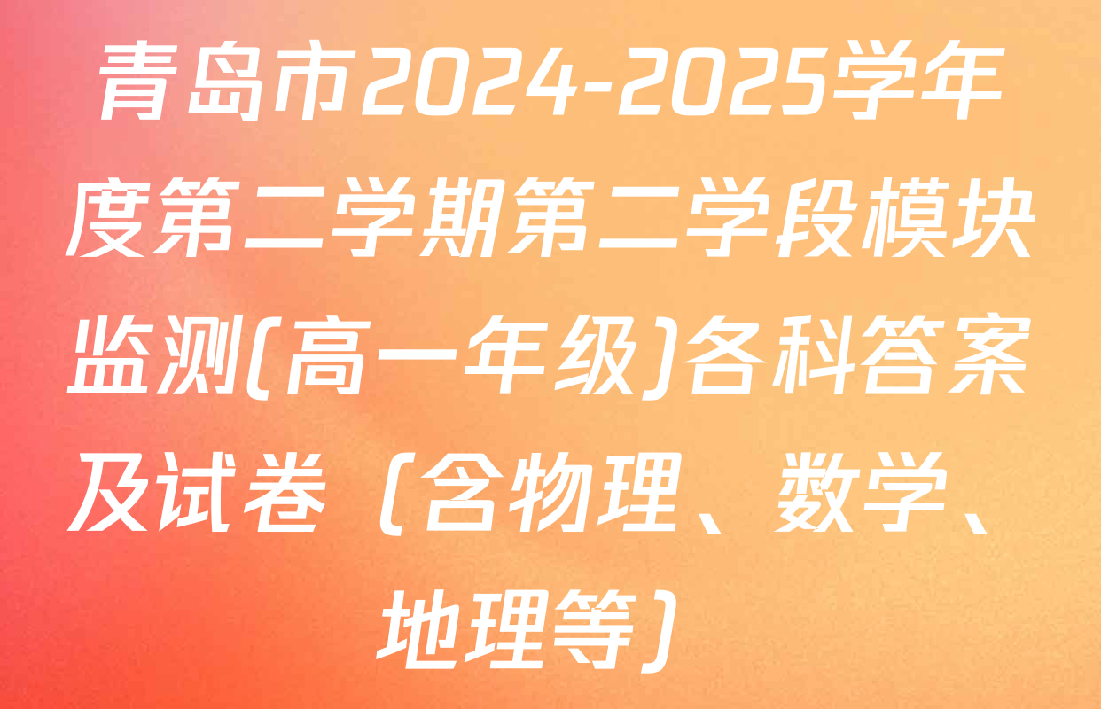 青岛市2024-2025学年度第二学期第二学段模块监测(高一年级)各科答案及试卷（含物理、数学、地理等）