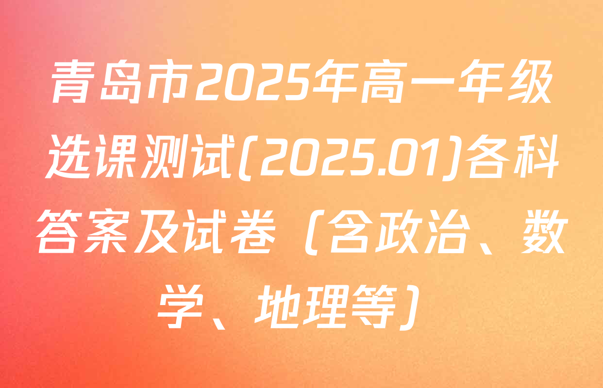青岛市2025年高一年级选课测试(2025.01)各科答案及试卷（含政治、数学、地理等）