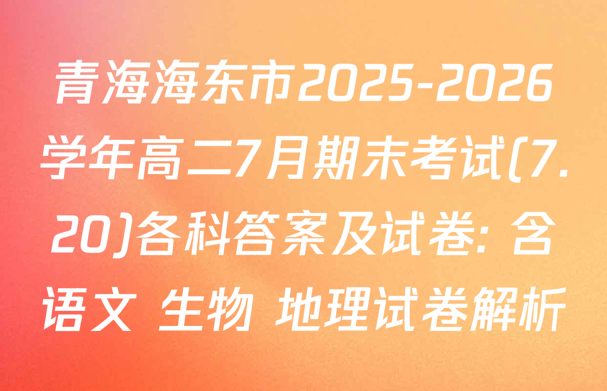 青海海东市2025-2026学年高二7月期末考试(7.20)各科答案及试卷: 含语文 生物 地理试卷解析