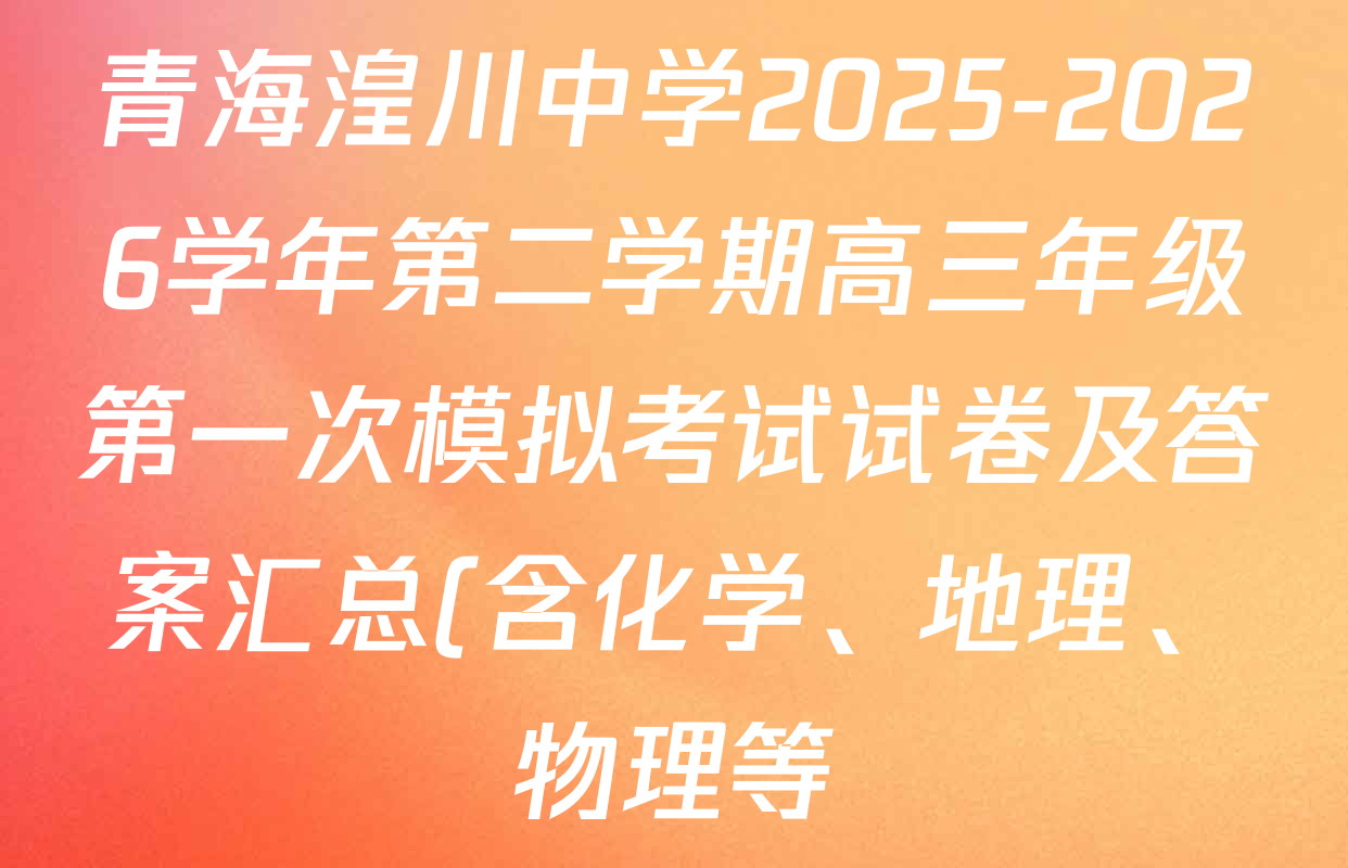 青海湟川中学2025-2026学年第二学期高三年级第一次模拟考试试卷及答案汇总(含化学、地理、物理等) 青海湟川中学2025-2026学年第二学期高三年级第一次模拟考试试卷及答案汇总(含化学、地理、物理等)