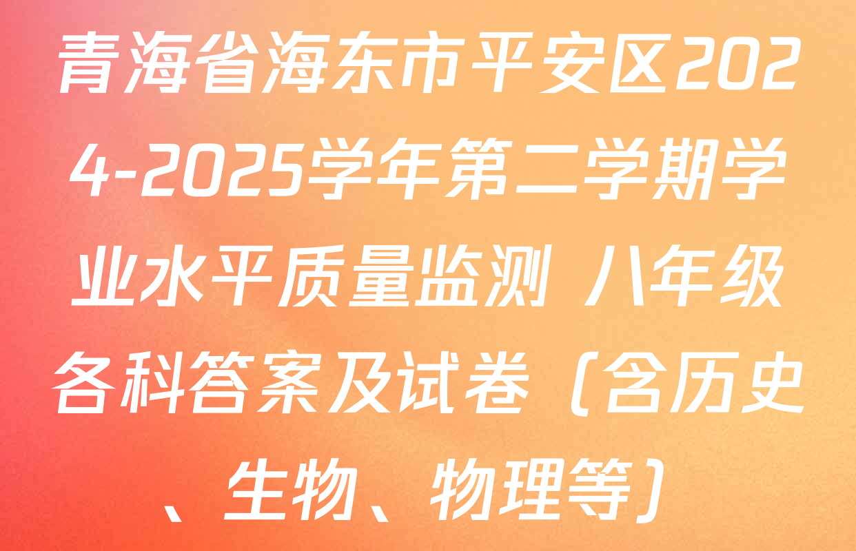 青海省海东市平安区2024-2025学年第二学期学业水平质量监测 八年级各科答案及试卷（含历史、生物、物理等）