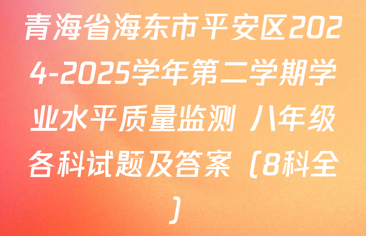 青海省海东市平安区2024-2025学年第二学期学业水平质量监测 八年级各科试题及答案（8科全）