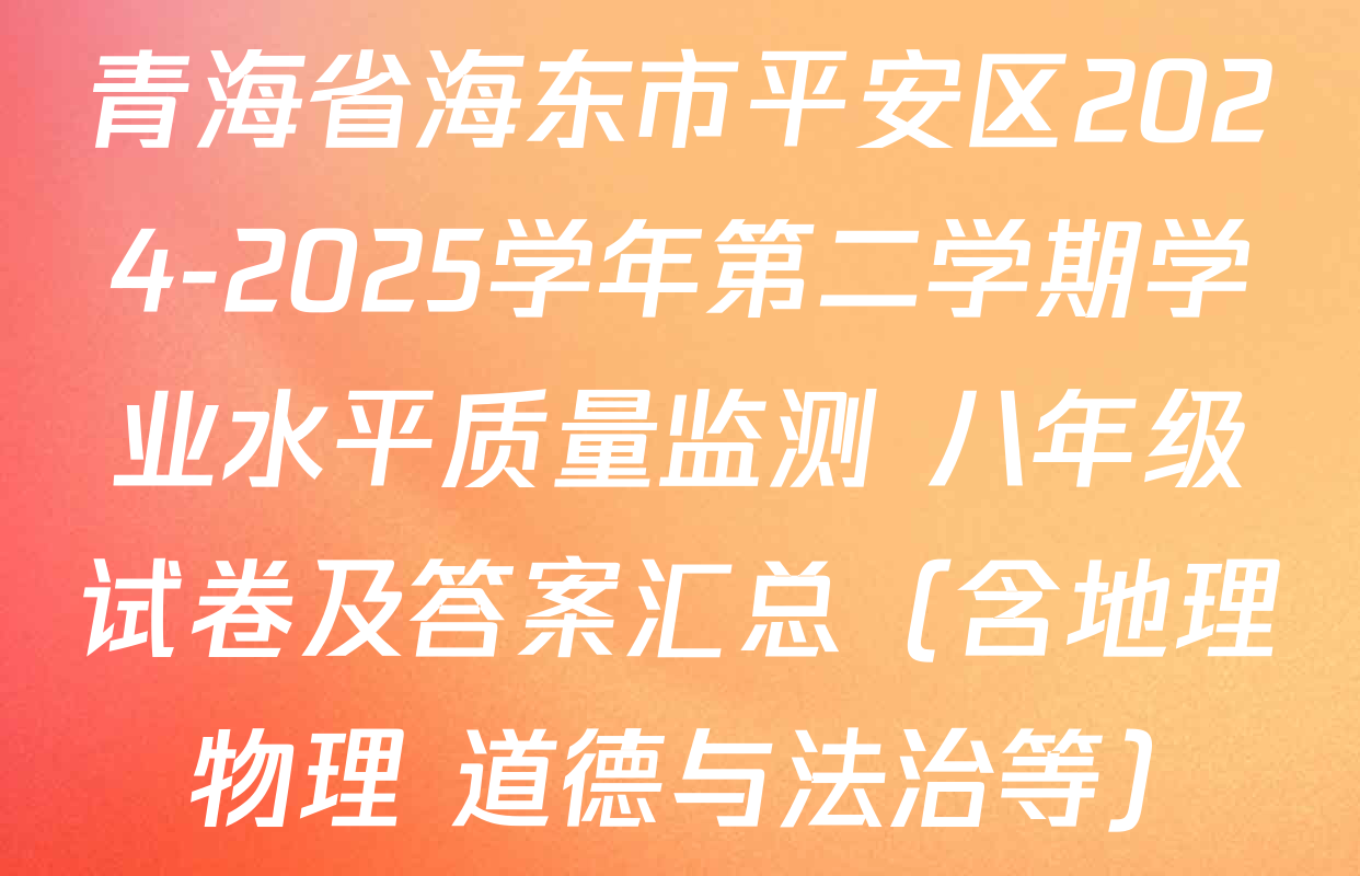 青海省海东市平安区2024-2025学年第二学期学业水平质量监测 八年级试卷及答案汇总（含地理 物理 道德与法治等）