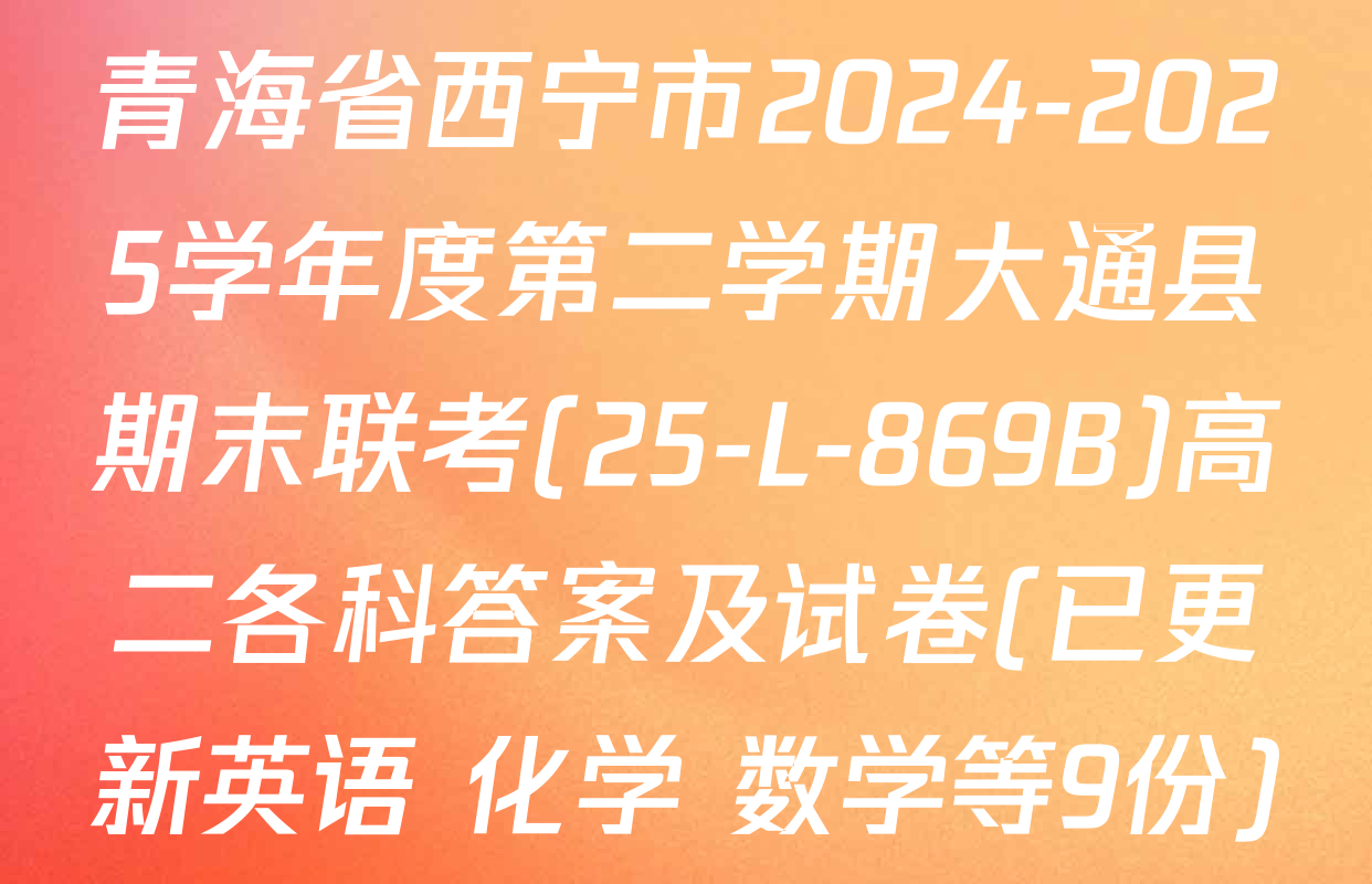 青海省西宁市2024-2025学年度第二学期大通县期末联考(25-L-869B)高二各科答案及试卷(已更新英语 化学 数学等9份)