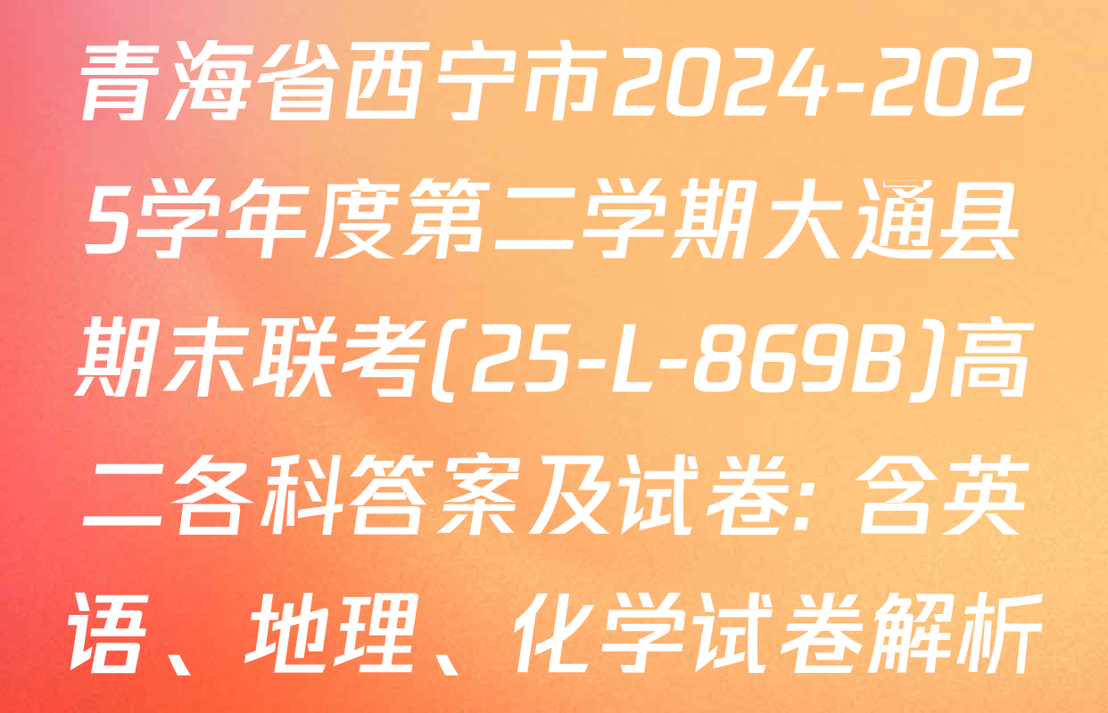 青海省西宁市2024-2025学年度第二学期大通县期末联考(25-L-869B)高二各科答案及试卷: 含英语、地理、化学试卷解析