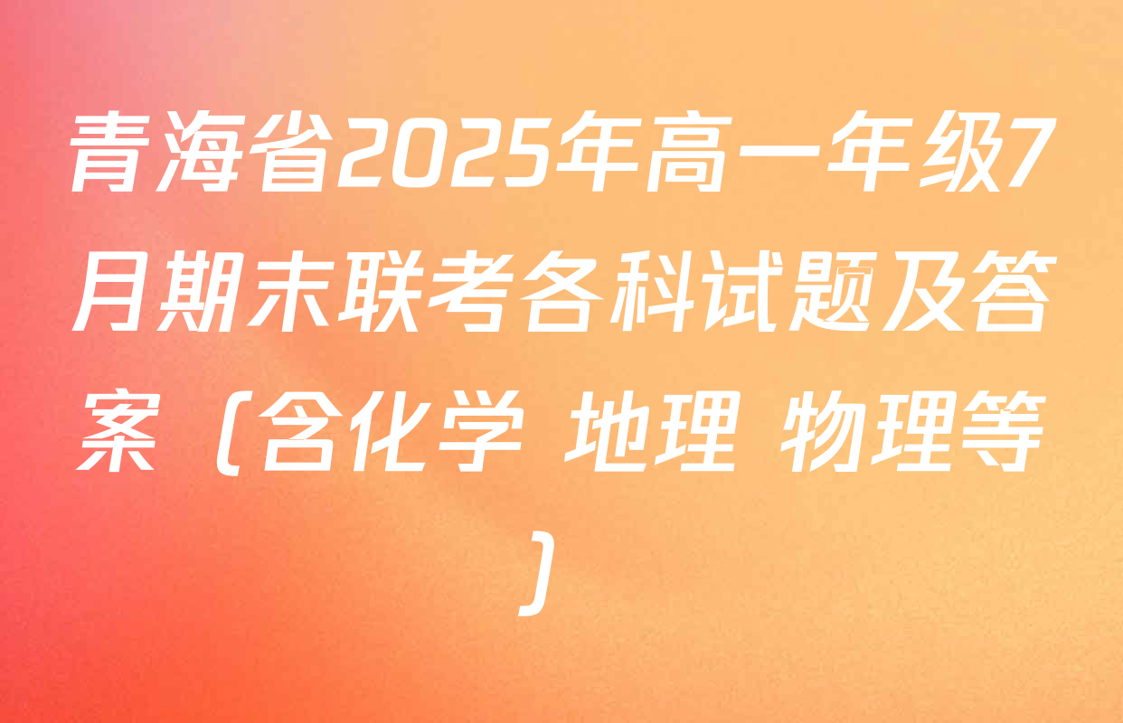 青海省2025年高一年级7月期末联考各科试题及答案（含化学 地理 物理等）