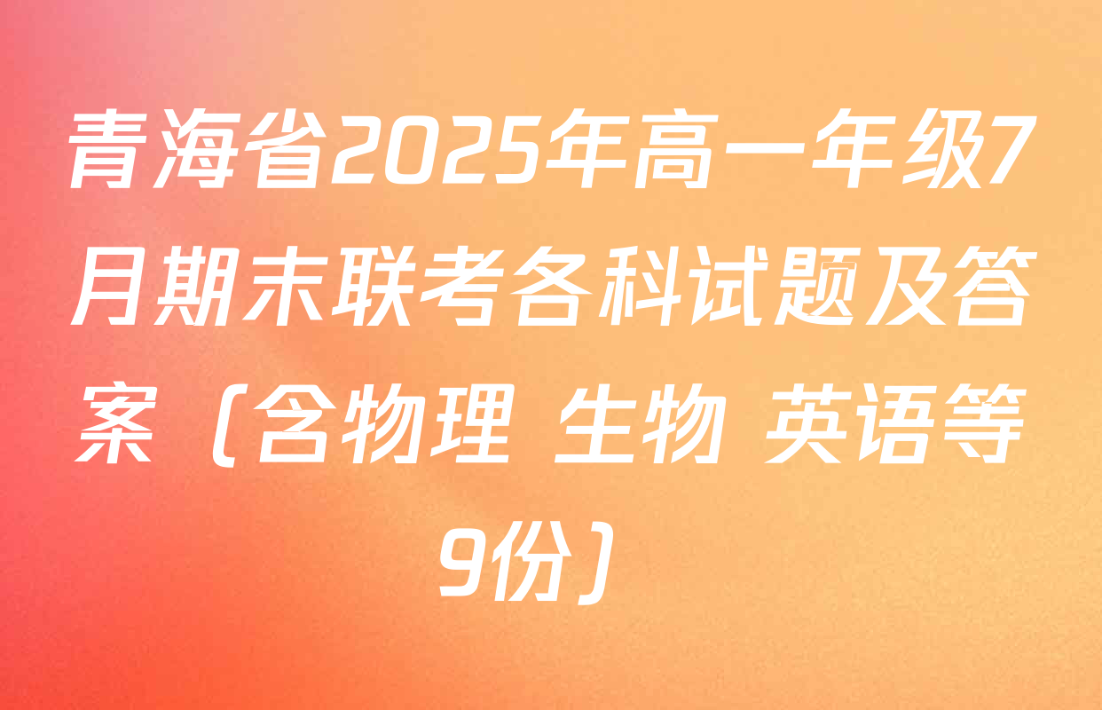 青海省2025年高一年级7月期末联考各科试题及答案（含物理 生物 英语等9份）