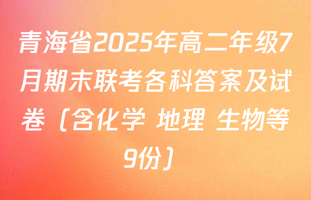 青海省2025年高二年级7月期末联考各科答案及试卷（含化学 地理 生物等9份）