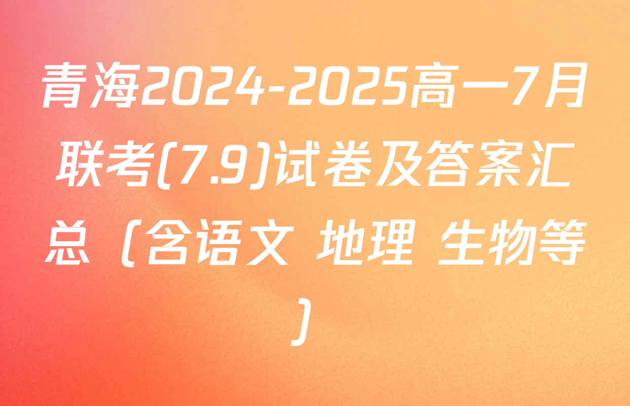 青海2024-2025高一7月联考(7.9)试卷及答案汇总（含语文 地理 生物等）