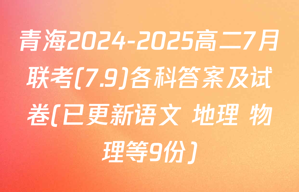 青海2024-2025高二7月联考(7.9)各科答案及试卷(已更新语文 地理 物理等9份)