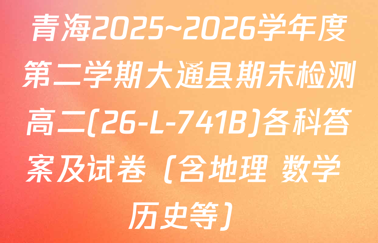 青海2025~2026学年度第二学期大通县期末检测高二(26-L-741B)各科答案及试卷（含地理 数学 历史等）
