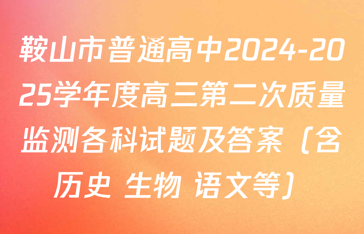 鞍山市普通高中2024-2025学年度高三第二次质量监测各科试题及答案（含历史 生物 语文等）