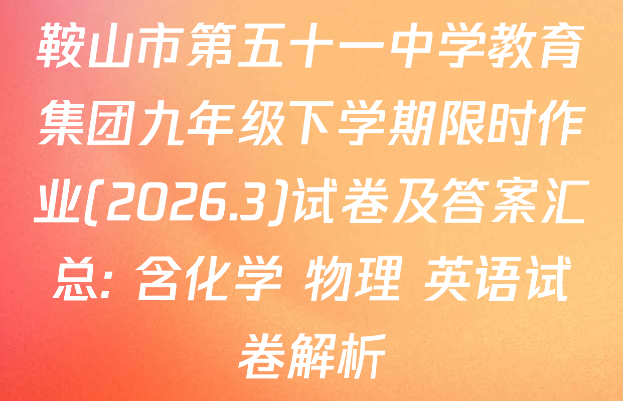 鞍山市第五十一中学教育集团九年级下学期限时作业(2026.3)试卷及答案汇总: 含化学 物理 英语试卷解析