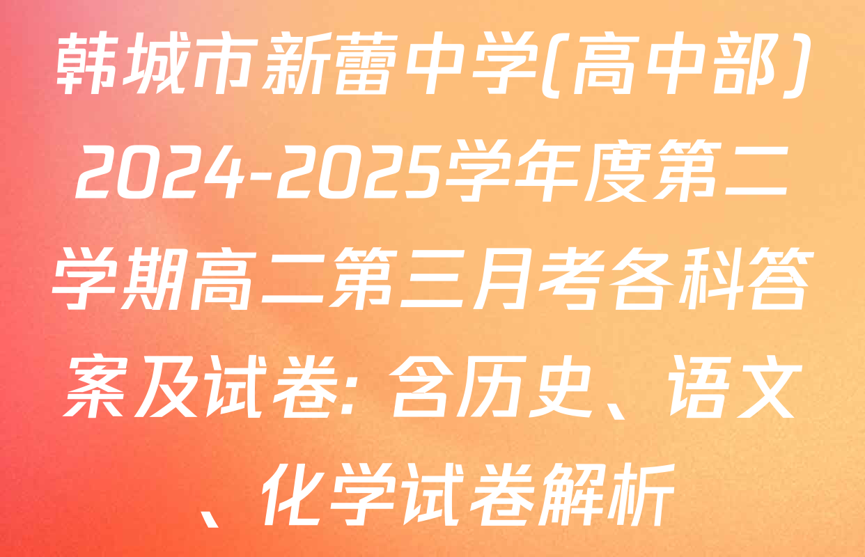韩城市新蕾中学(高中部)2024-2025学年度第二学期高二第三月考各科答案及试卷: 含历史、语文、化学试卷解析