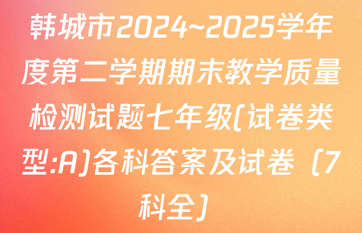 韩城市2024~2025学年度第二学期期末教学质量检测试题七年级(试卷类型:A)各科答案及试卷（7科全）