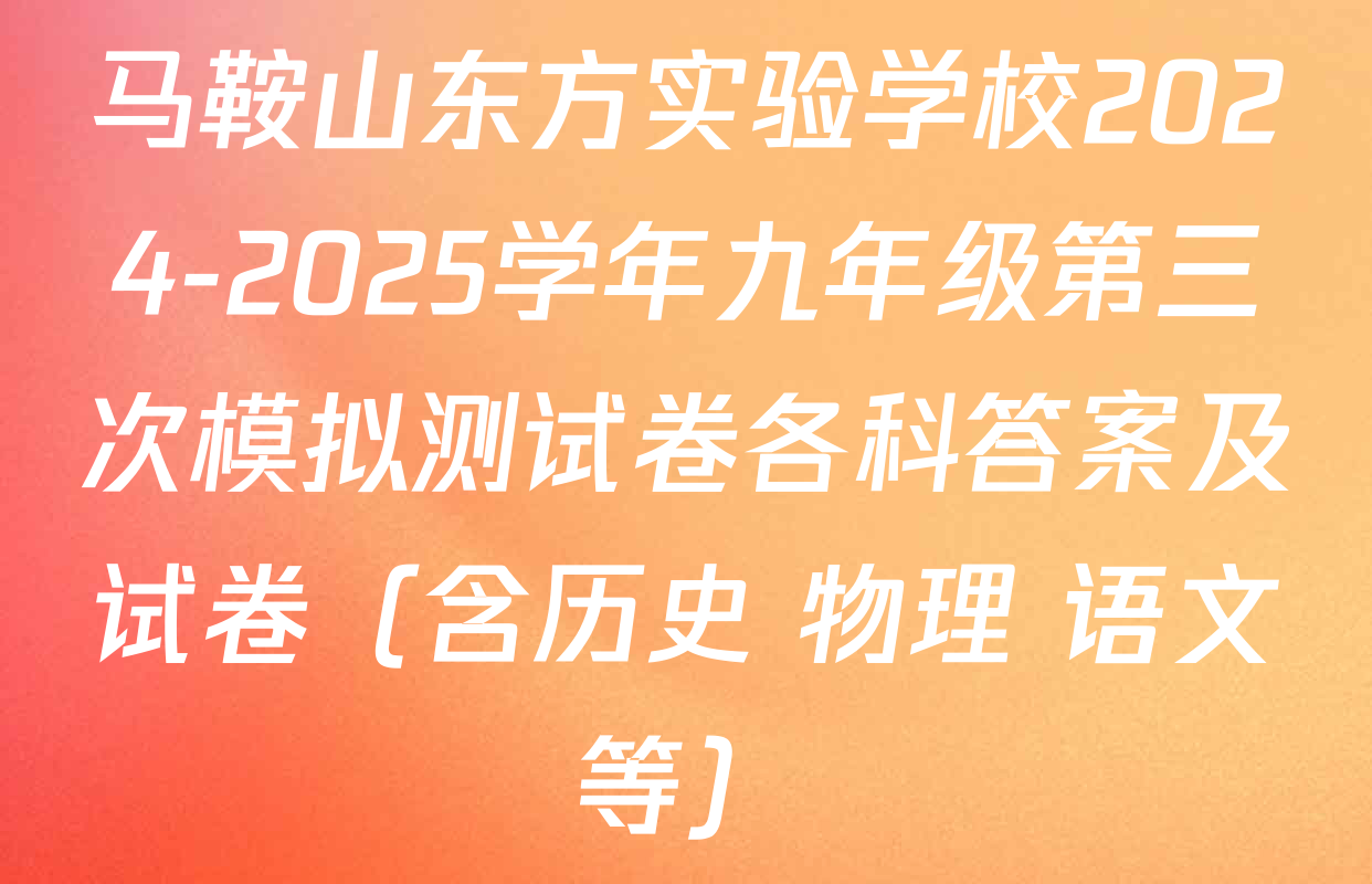 马鞍山东方实验学校2024-2025学年九年级第三次模拟测试卷各科答案及试卷（含历史 物理 语文等）