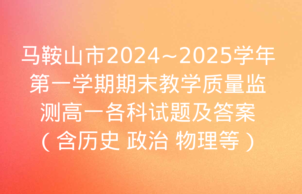 马鞍山市2024~2025学年第一学期期末教学质量监测高一各科试题及答案（含历史 政治 物理等）