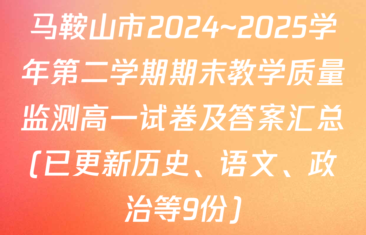 马鞍山市2024~2025学年第二学期期末教学质量监测高一试卷及答案汇总(已更新历史、语文、政治等9份)