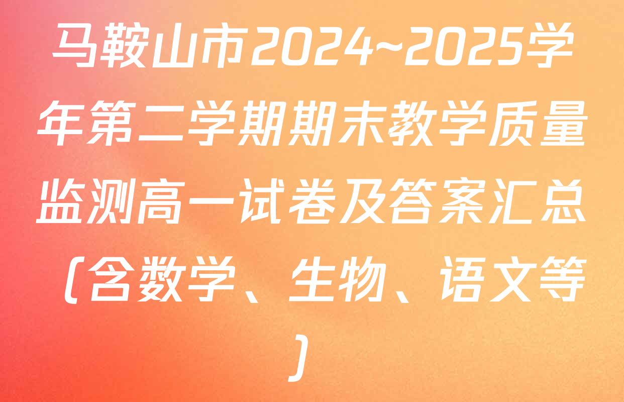 马鞍山市2024~2025学年第二学期期末教学质量监测高一试卷及答案汇总（含数学、生物、语文等）