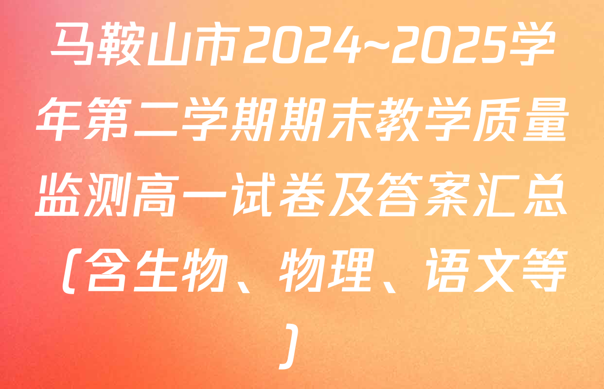 马鞍山市2024~2025学年第二学期期末教学质量监测高一试卷及答案汇总（含生物、物理、语文等）