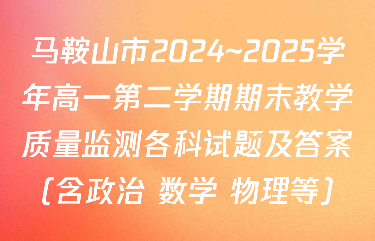 马鞍山市2024~2025学年高一第二学期期末教学质量监测各科试题及答案（含政治 数学 物理等）