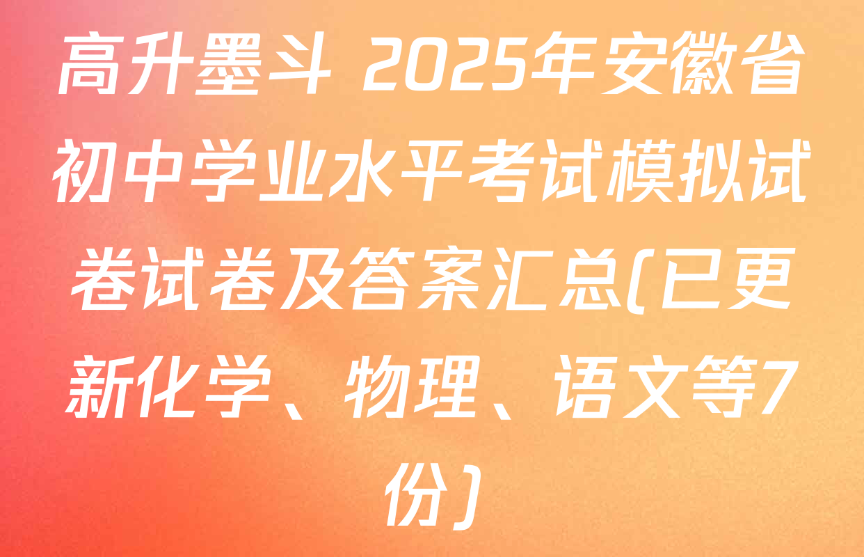 高升墨斗 2025年安徽省初中学业水平考试模拟试卷试卷及答案汇总(已更新化学、物理、语文等7份)