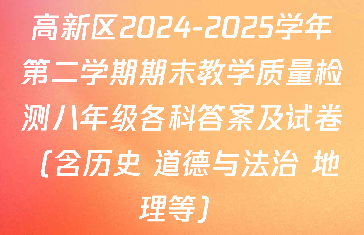 高新区2024-2025学年第二学期期末教学质量检测八年级各科答案及试卷（含历史 道德与法治 地理等）