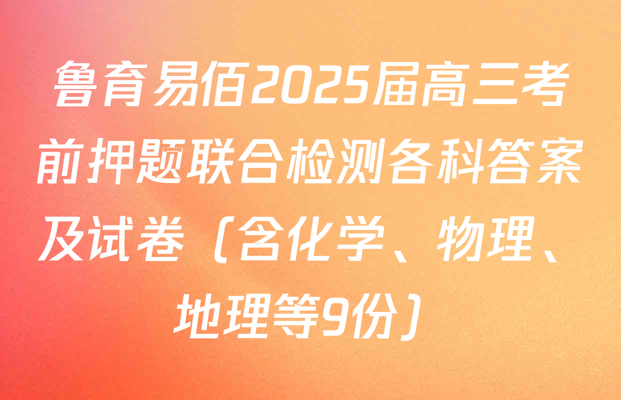 鲁育易佰2025届高三考前押题联合检测各科答案及试卷（含化学、物理、地理等9份）
