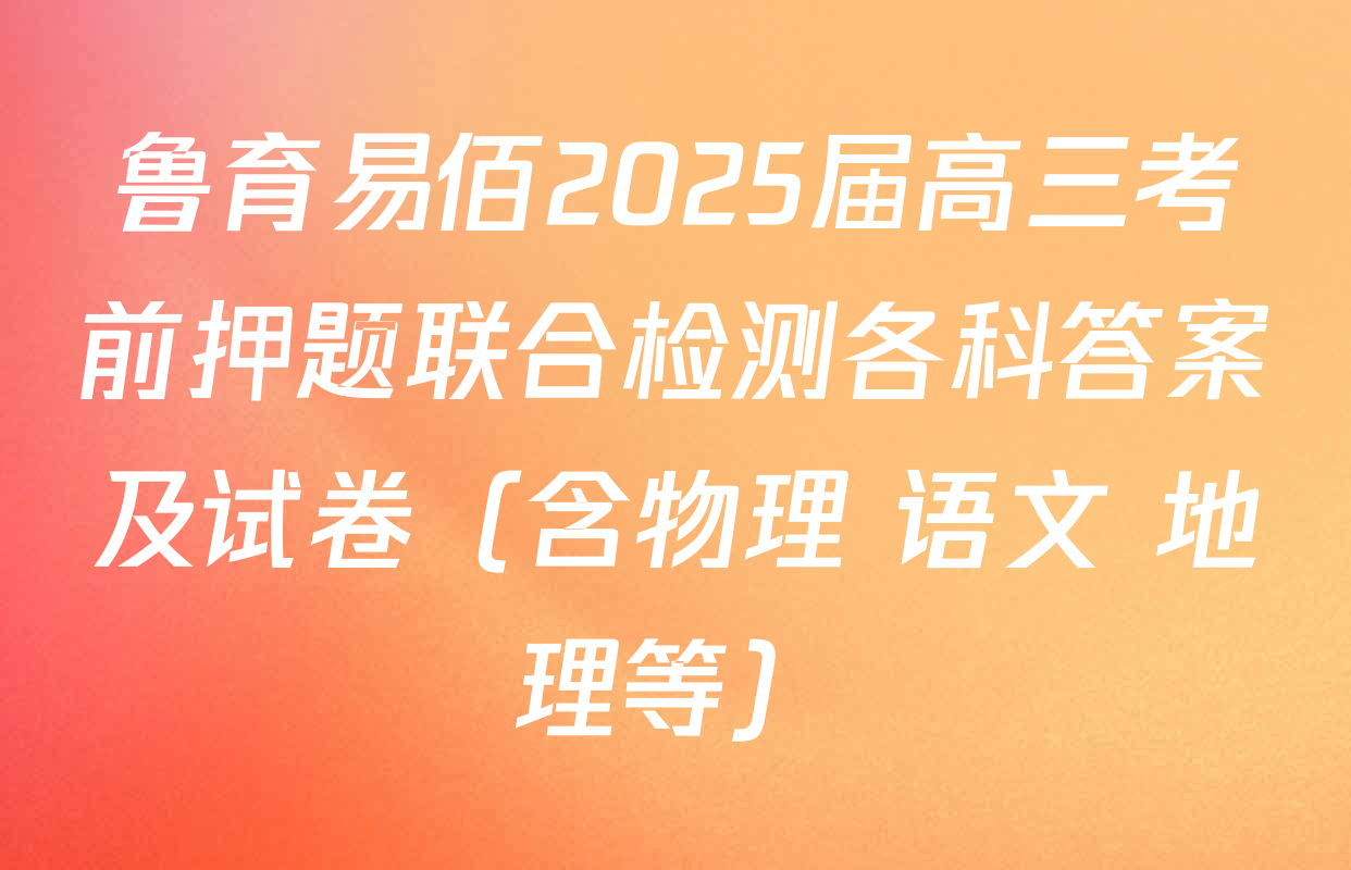 鲁育易佰2025届高三考前押题联合检测各科答案及试卷（含物理 语文 地理等）