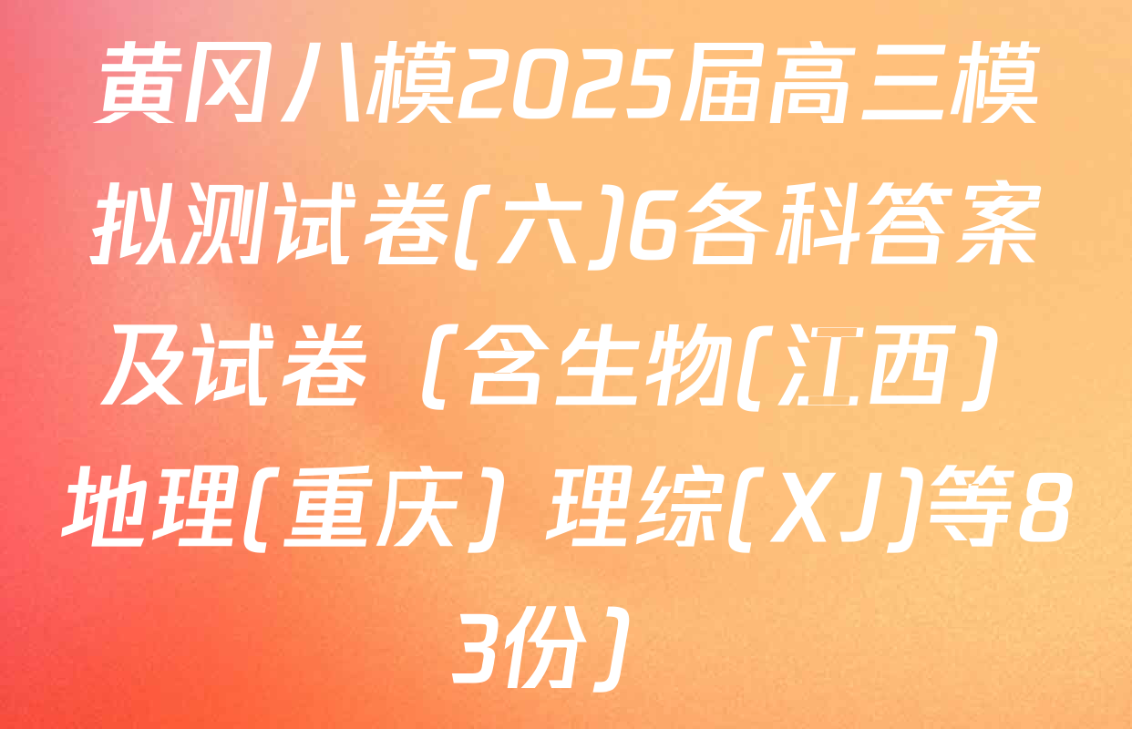黄冈八模2025届高三模拟测试卷(六)6各科答案及试卷（含生物(江西) 地理(重庆) 理综(XJ)等83份）
