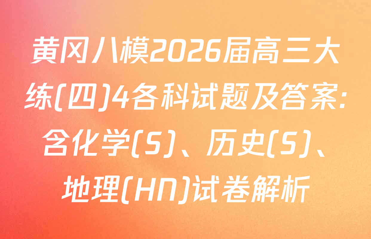 黄冈八模2026届高三大练(四)4各科试题及答案: 含化学(S)、历史(S)、地理(HN)试卷解析