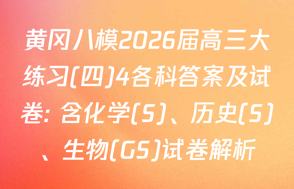 黄冈八模2026届高三大练习(四)4各科答案及试卷: 含化学(S)、历史(S)、生物(GS)试卷解析