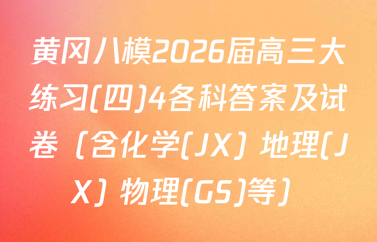 黄冈八模2026届高三大练习(四)4各科答案及试卷（含化学(JX) 地理(JX) 物理(GS)等）