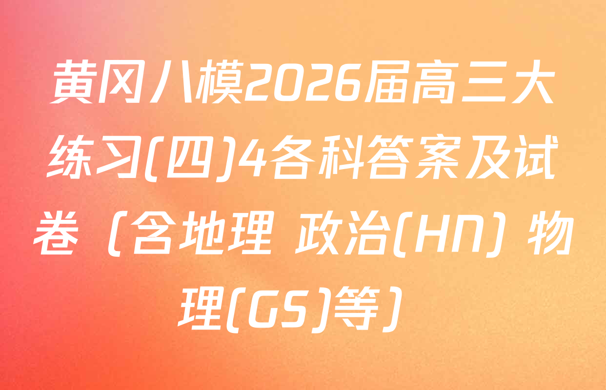 黄冈八模2026届高三大练习(四)4各科答案及试卷（含地理 政治(HN) 物理(GS)等）