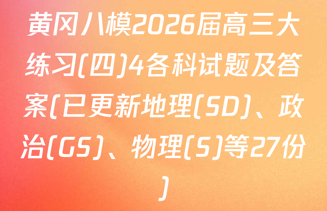 黄冈八模2026届高三大练习(四)4各科试题及答案(已更新地理(SD)、政治(GS)、物理(S)等27份)