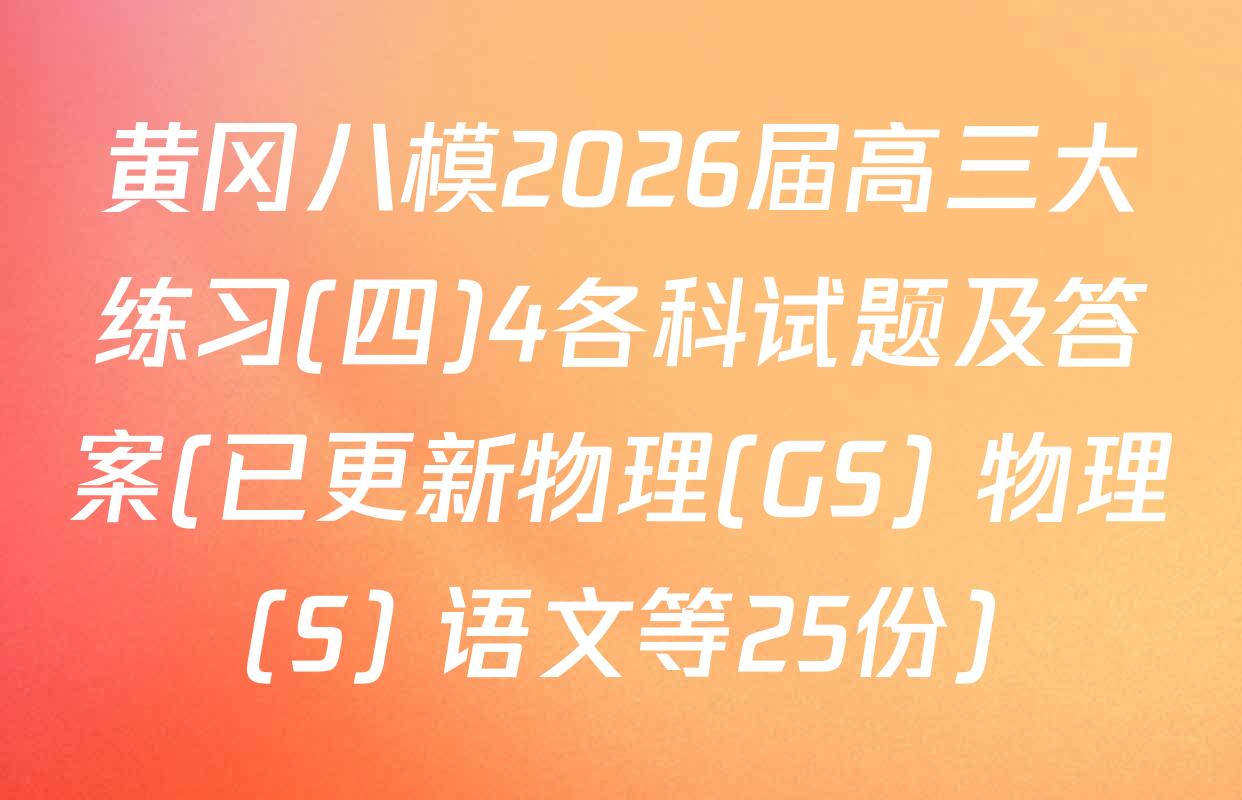 黄冈八模2026届高三大练习(四)4各科试题及答案(已更新物理(GS) 物理(S) 语文等25份)