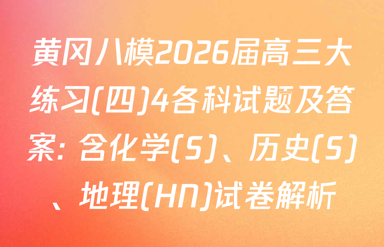 黄冈八模2026届高三大练习(四)4各科试题及答案: 含化学(S)、历史(S)、地理(HN)试卷解析