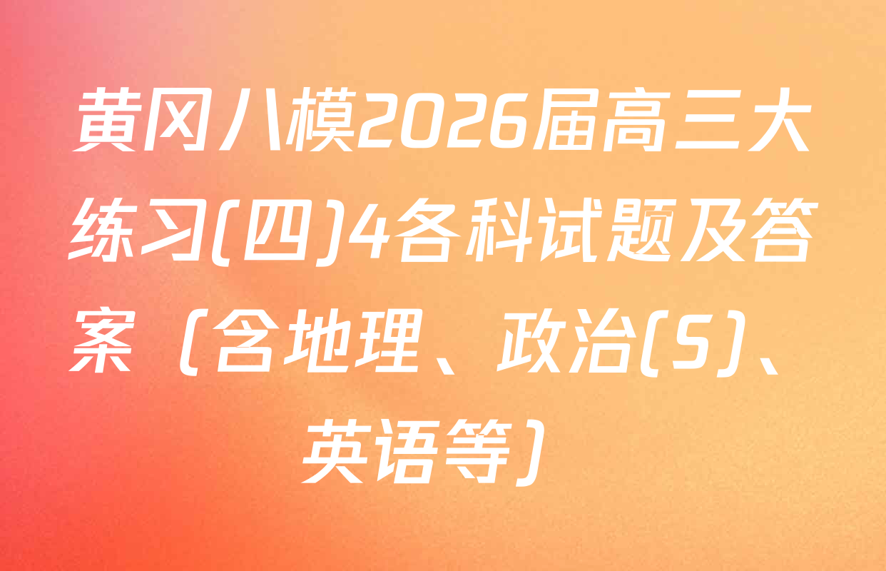 黄冈八模2026届高三大练习(四)4各科试题及答案（含地理、政治(S)、英语等）
