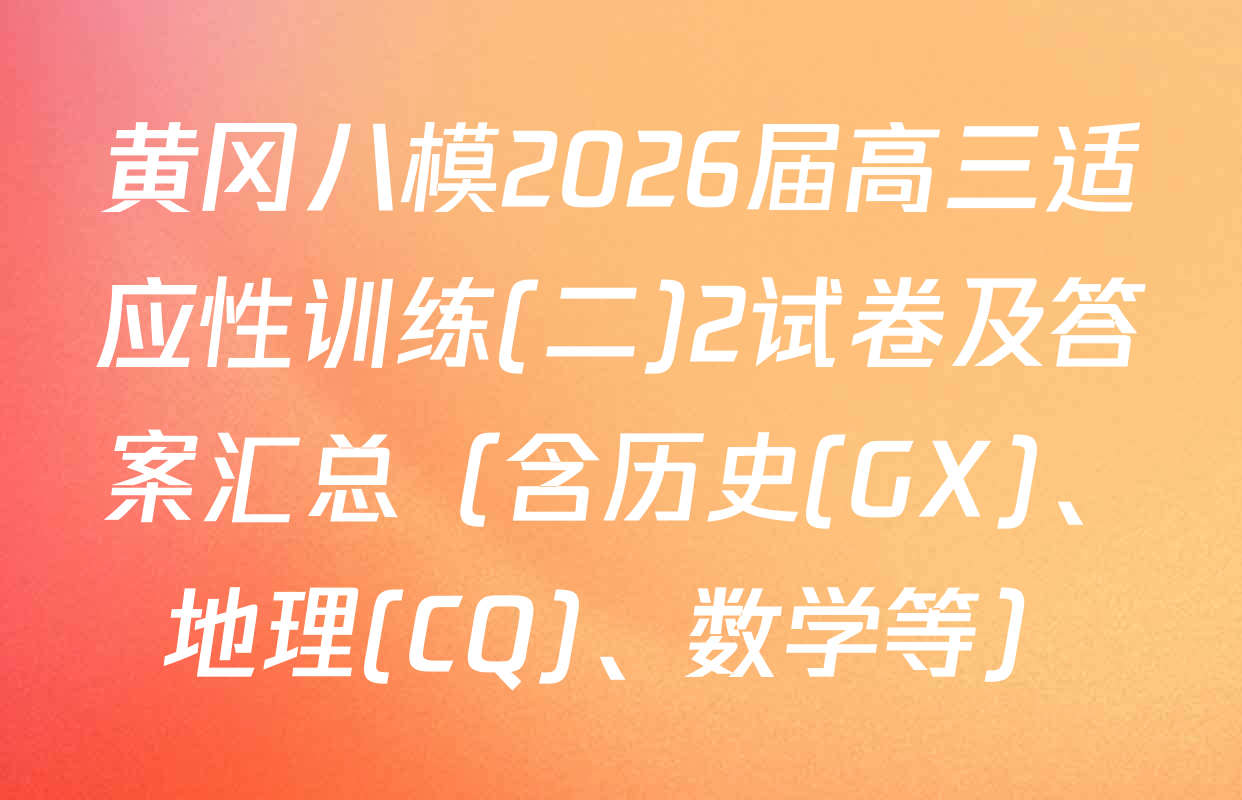 黄冈八模2026届高三适应性训练(二)2试卷及答案汇总（含历史(GX)、地理(CQ)、数学等）