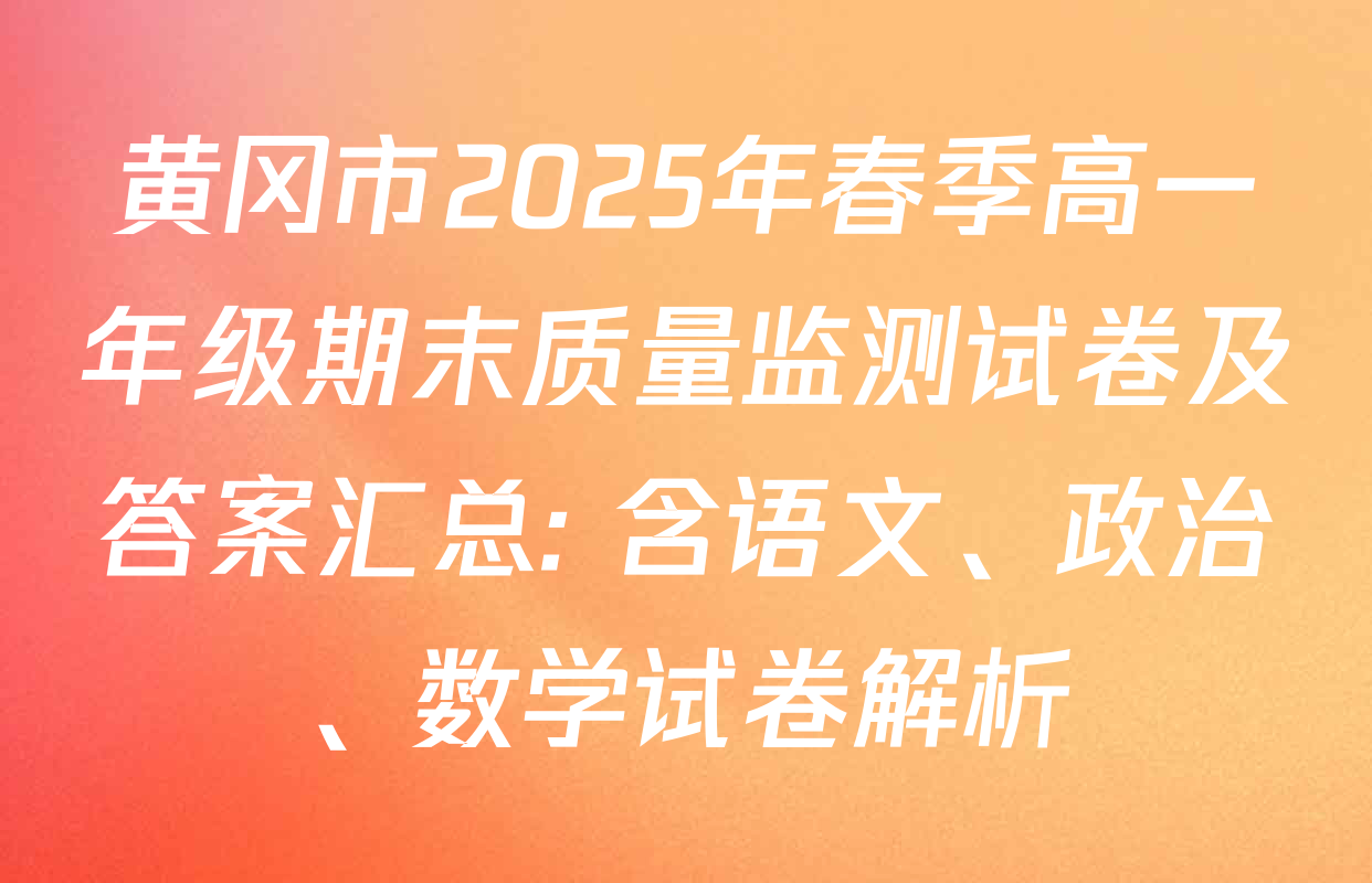 黄冈市2025年春季高一年级期末质量监测试卷及答案汇总: 含语文、政治、数学试卷解析