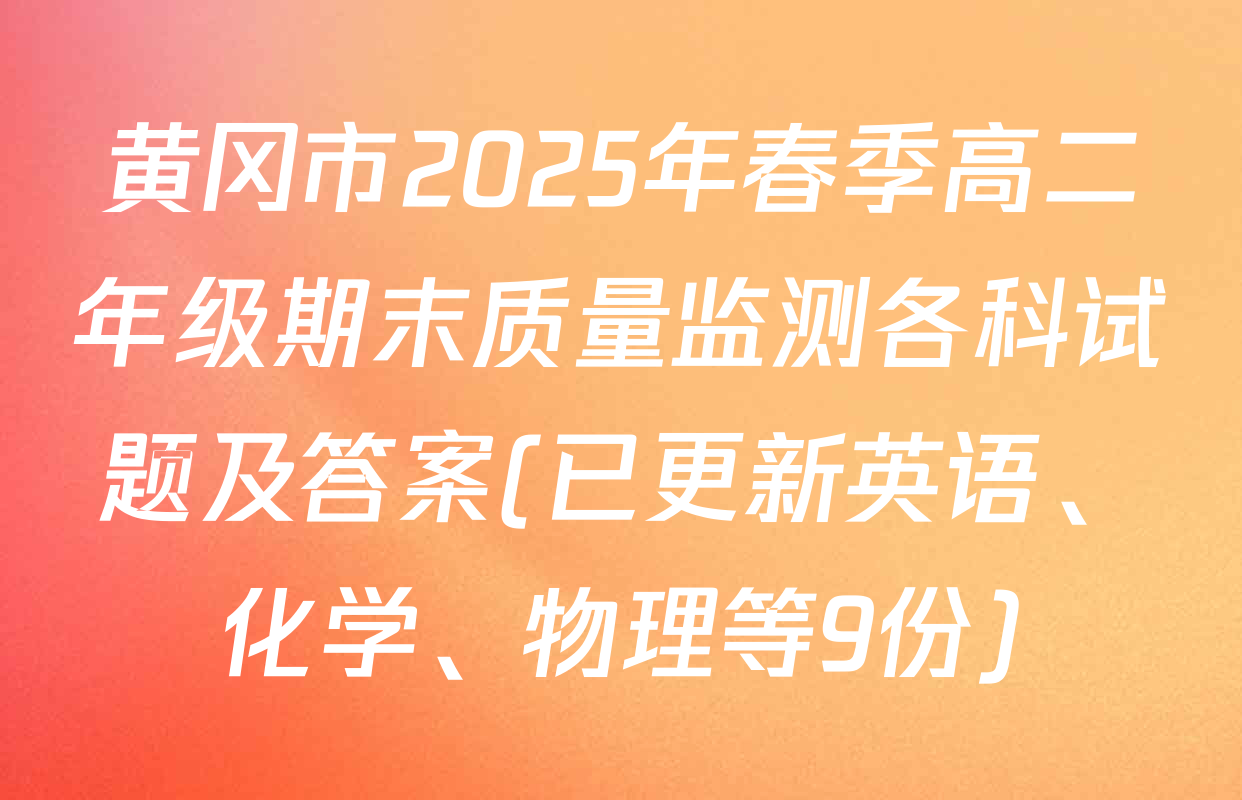 黄冈市2025年春季高二年级期末质量监测各科试题及答案(已更新英语、化学、物理等9份)