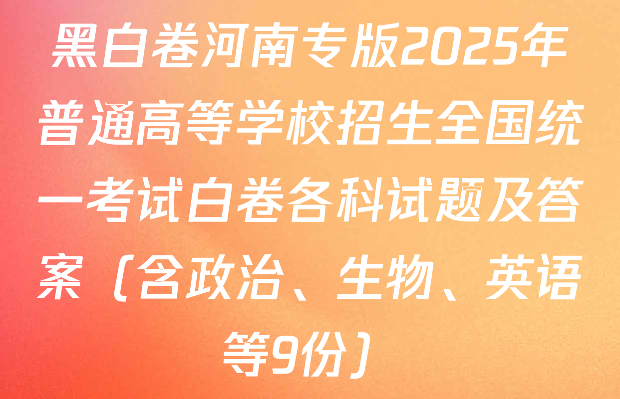 黑白卷河南专版2025年普通高等学校招生全国统一考试白卷各科试题及答案（含政治、生物、英语等9份）