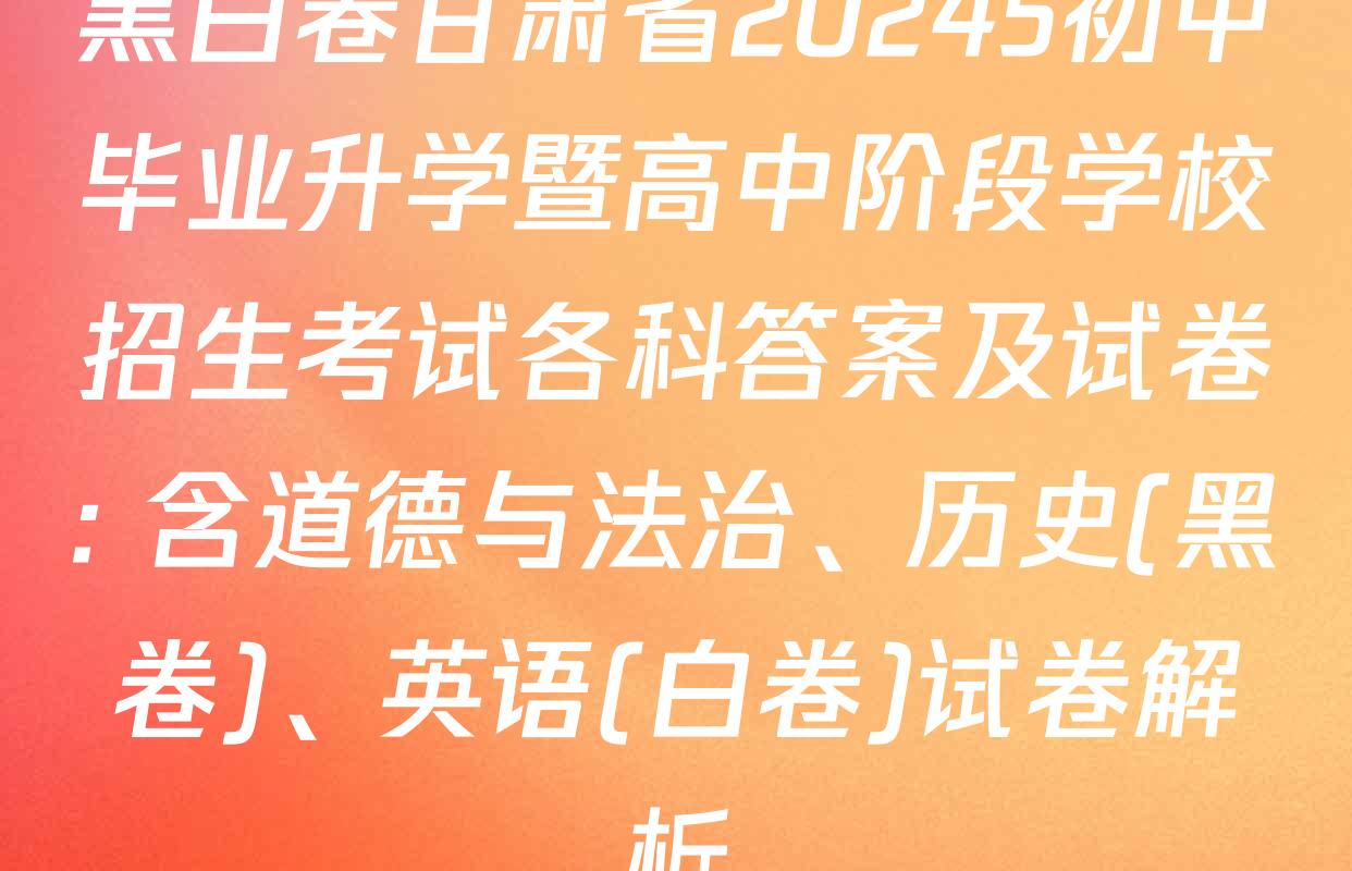 黑白卷甘肃省20245初中毕业升学暨高中阶段学校招生考试各科答案及试卷: 含道德与法治、历史(黑卷)、英语(白卷)试卷解析