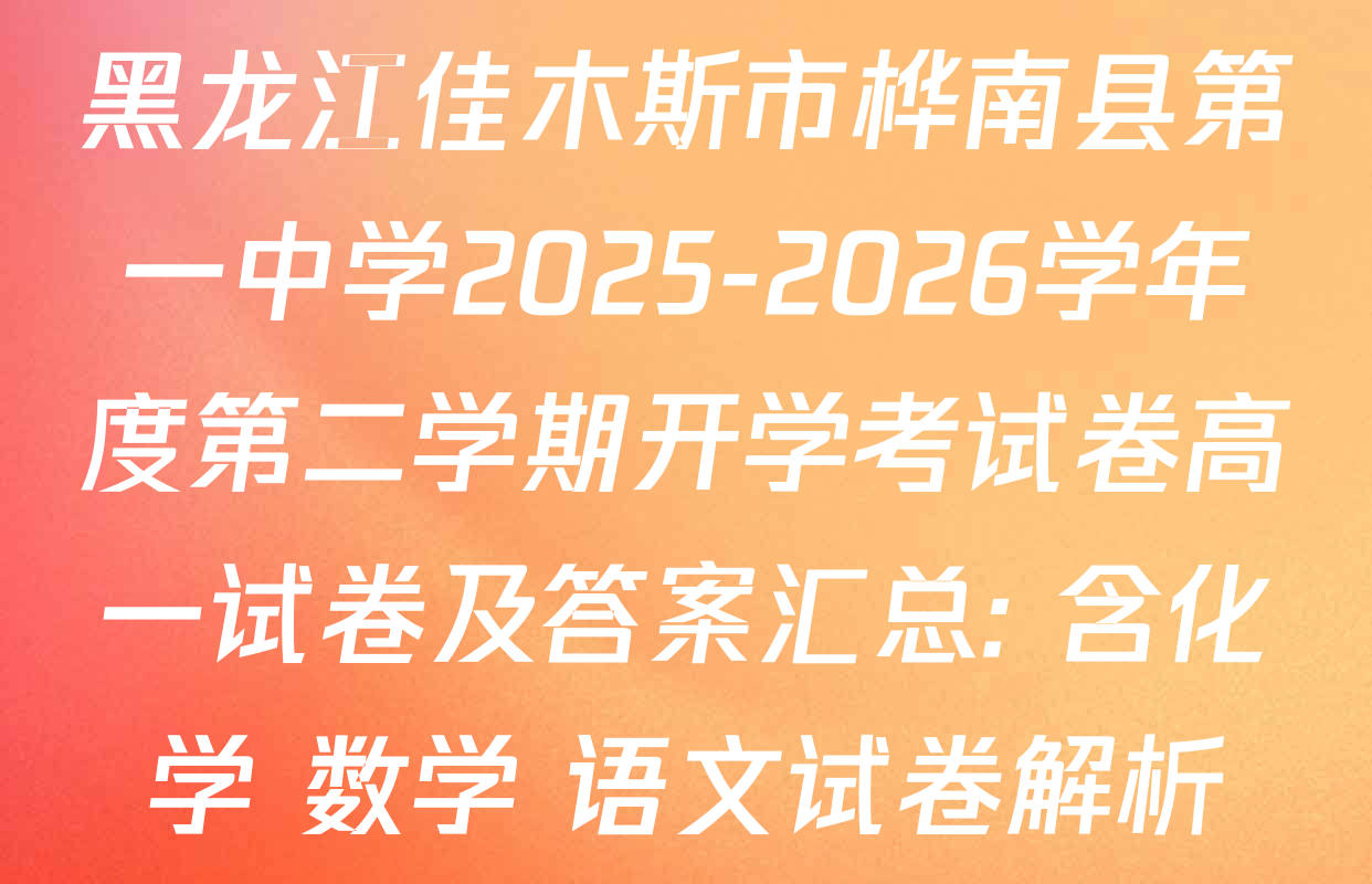 黑龙江佳木斯市桦南县第一中学2025-2026学年度第二学期开学考试卷高一试卷及答案汇总: 含化学 数学 语文试卷解析
