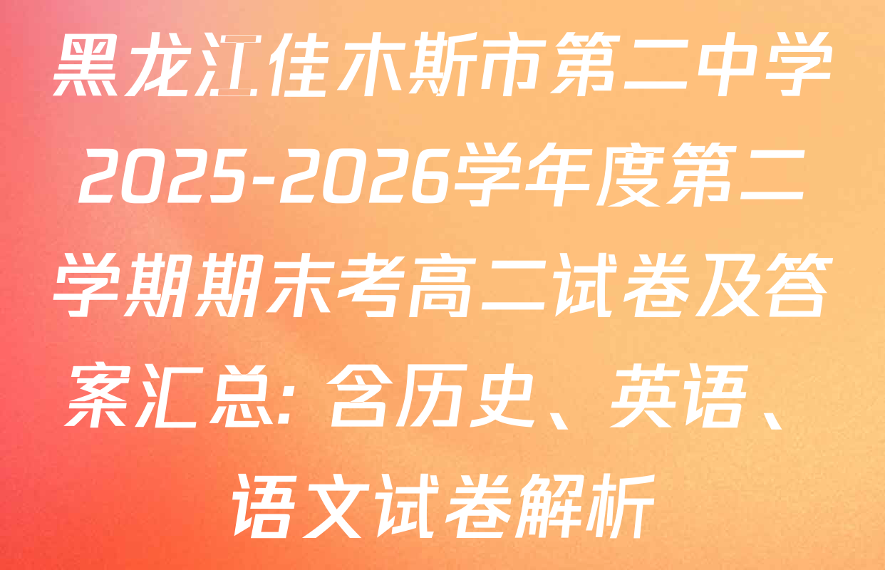 黑龙江佳木斯市第二中学2025-2026学年度第二学期期末考高二试卷及答案汇总: 含历史、英语、语文试卷解析